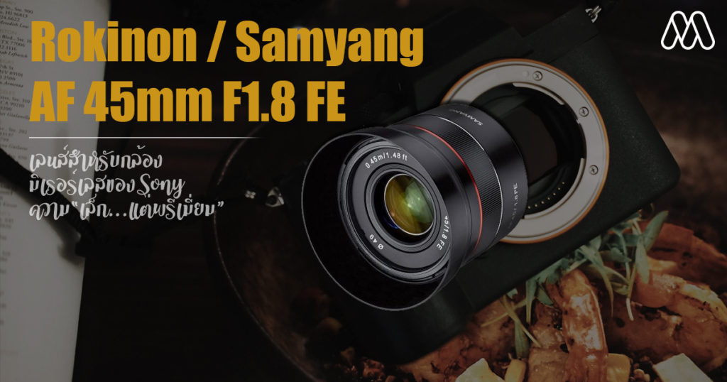 Rokinon / Samyang AF 45mm F1.8 FE เลนส์สำหรับกล้องมิเรอร์เลสของ Sony ความ “เล็ก แต่พรีเมี่ยม”